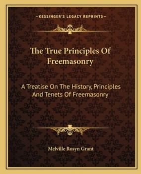 Paperback The True Principles Of Freemasonry: A Treatise On The History, Principles And Tenets Of Freemasonry Book