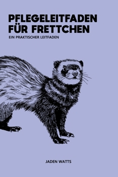 PFLEGEHANDBUCH FÜR FRETTCHEN PRAKTISCHER LEITFADEN: Der umfassende Leitfaden für Frettchen und Frettchenpflege (German Edition)