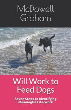 Paperback Will Work to Feed Dogs: Seven Steps to Identifying Meaningful Life-Work Now! Book