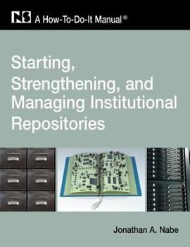 Starting, Strengthening and Managing Institutional Repositories: A How-To-Do-It Manual