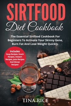 Sirtfood Diet Cookbook: The Essential Sirtfood Cookbook For Beginners To Activate Your Skinny Gene, Burn Fat And Lose Weight Quickly. Includes Soup ... Recipes, Juice Recipes And Dinner Recipes!