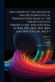 Discussion of the Magnetic and Meteorological Observations Made at the Girard College Observatory, Philadelphia, in 1840, 1841, 1842, 1843, 1844, and 1845 Volume V.13 Art.5-7