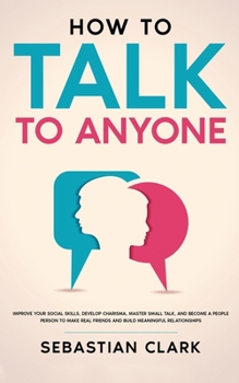 Paperback How To Talk To Anyone: Improve Your Social Skills, Develop Charisma, Master Small Talk, and Become a People Person to Make Real Friends and B [Large Print] Book