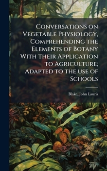 Conversations on Vegetable Physiology, Comprehending the Elements of Botany With Their Application to Agriculture; Adapted to the use of Schools