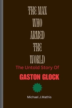 The Man Who Armed the World: The Untold Story of Gaston Glock