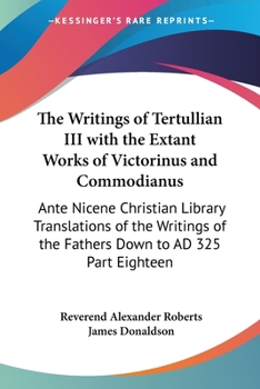 The Writings of Tertullian III with the Extant Works of Victorinus and Commodianus: Ante Nicene Christian Library Translations of the Writings of the