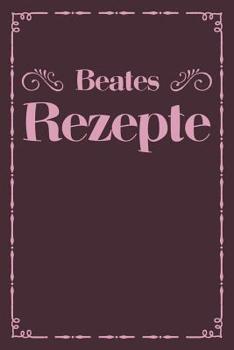 Beates Rezepte: Personalisiertes Rezeptbuch zum Selberschreiben mit Vornamen Beate - �bersichtliches Kochbuch f�r 100 Rezepte und Rezeptideen mit Inhaltsverzeichnis - Geschenk f�r Frauen M�tter Omas E