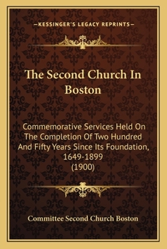 Paperback The Second Church In Boston: Commemorative Services Held On The Completion Of Two Hundred And Fifty Years Since Its Foundation, 1649-1899 (1900) Book