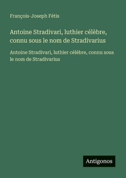 Antoine Stradivari, luthier célèbre, connu sous le nom de Stradivarius: Antoine Stradivari, luthier célèbre, connu sous le nom de Stradivarius (French Edition)