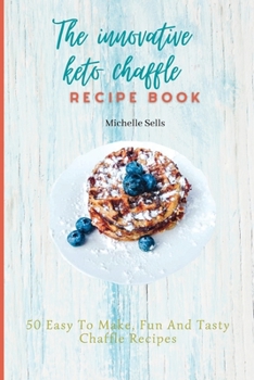 The Innovative Keto Chaffle Recipe Book: 50 Easy To Make, Fun And Tasty Chaffle Recipes