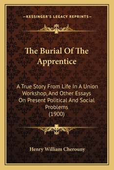 The Burial of the Apprentice: A True Story From Life in a Union Workshop and Other Essays on Present