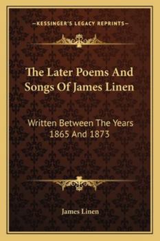 The Later Poems and Songs of James Linen: Written Between the Years 1865 and 1873