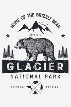 Glacier National Park Home of The Grizzly Bear ESTD 1910 Preserve Protect: Glacier National Park Lined Notebook, Journal, Organizer, Diary, Composition Notebook, Gifts for National Park Travelers