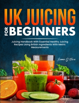 Paperback UK Juicing For Beginners: Juicing Handbook With Essential Healthy Juicing Recipes Using British Ingredients With Metric Measurements Book