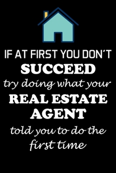 IF AT FIRST YOU DON'T SUCCEED TRY DOING WHAT YOUR REAL ESTATE AGENT: Real Estate Agent Gifts - Realtor - Blank Lined Notebook Journal  – (6 x 9 Inches) – 120 Pages