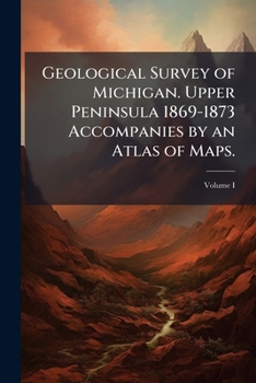 Geological Survey of Michigan. Upper Peninsula 1869-1873 Accompanies by an Atlas of Maps.