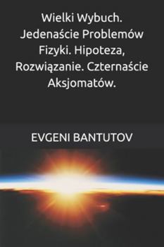 Wielki Wybuch. Jedenascie Problemów Fizyki. Hipoteza, Rozwiazanie. Czternascie Aksjomatów. (polski. TEORIA WIELKIEGO WYBUCHU. CIEMNA MATERIA. CIEMNA ENERGIA)