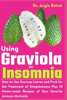 Using Graviola for Insomnia: How to Use Soursop Leaves and Fruit for the Treatment of Sleeplessness Plus 10 Home-made Recipes of Your Favorite Anno
