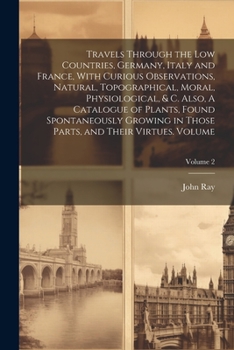 Paperback Travels Through the Low Countries, Germany, Italy and France, With Curious Observations, Natural, Topographical, Moral, Physiological, & c. Also, A Ca Book