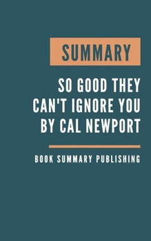 SUMMARY: So Good They Can't Ignore You - Why Skills Trump Passion in the Quest for Work You Love by Cal Newport