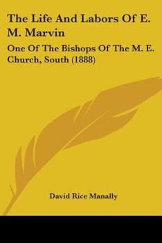The Life And Labors Of E. M. Marvin: One Of The Bishops Of The M. E. Church, South