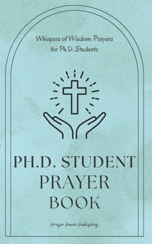 Whispers of Wisdom: Prayers for Ph.D. Students: Ph.D Student Prayer Book - 30 Prayers To Say While Getting Your Doctorate - A Small Gift With Big Impact For Christian PHD Students