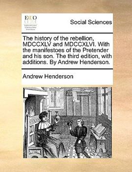 Paperback The History of the Rebellion, MDCCXLV and MDCCXLVI. with the Manifestoes of the Pretender and His Son. the Third Edition, with Additions. by Andrew He Book