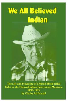 Paperback We All Believed Indian: The Life and Prosperity of a Mixed Blood Tribal Elder on the Flathead Indian Reservation, Montana, 1897-1995 Book