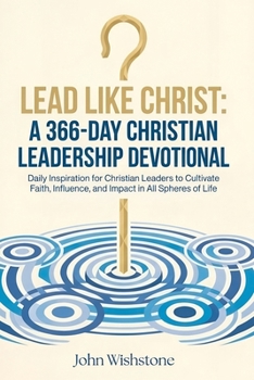 Lead Like Christ: A 366-Day Christian Leadership Devotional: Daily Inspiration for Christian Leaders to Cultivate Faith, Influence, and Impact in All Spheres of Life
