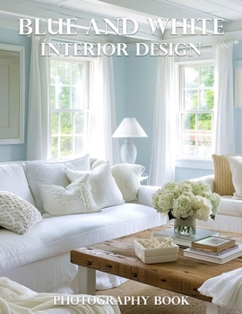 Blue And White Interior Design Photography Book: Transform Your Home With Timeless Blue And White Interior Design Inspiration
