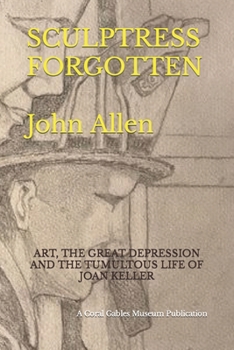 SCULPTRESS FORGOTTEN: ART, THE GREAT DEPRESSION AND THE TUMULTOUS LIFE OF JOAN KELLER