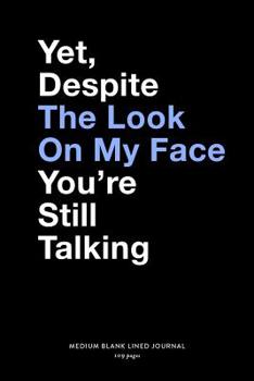 Yet, Despite The Look On My Face You're Still Talking, Medium Blank Lined Journal, 109 Pages: Snarky Gag Gift Idea for Sarcastic Friend or Family, Funny Typography Style Quote, Adult Humor Plain Writi