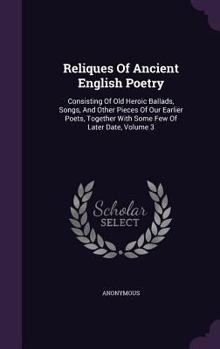 Reliques of Ancient English Poetry: Consisting of Old Heroic Ballads, Songs, and Other Pieces of Our Earlier Poets, Together with Some Few of Later Date, Volume 3