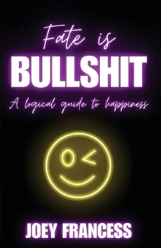 Fate is Bullshit: A Logical Guide to Happiness