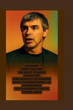 Paperback Visionary: Larry Page and the Quest to Shape the Future: "How Google's Co-Founder Revolutionized Search, Ai, Autonomous Tech and Human Potential" Book