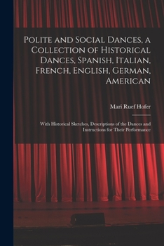 Polite and Social Dances, a Collection of Historical Dances, Spanish, Italian, French, English, German, American; With Historical Sketches, ... Dances and Instructions for Their Performance