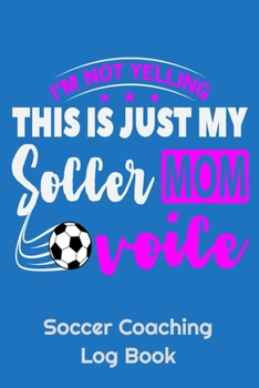 I'm Not Yelling This Is Just My Soccer Mom Voice Soccer Coaching Log Book: 6" x 9" Log Notebook for Soccer Coaches, 100 pages, Blue