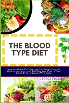 Paperback The Blood Type Diet: Complete Guide To Unlocking Your Body's Potential, Optimizing Health, and Tailoring Your Plate to Your Blood Type for Book