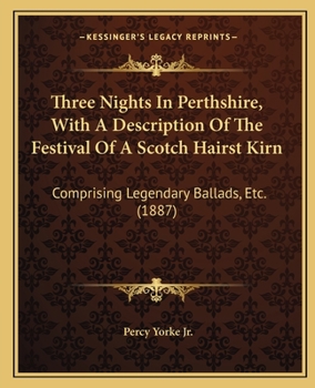 Three Nights In Perthshire, With A Description Of The Festival Of A Scotch Hairst Kirn: Comprising Legendary Ballads, Etc.