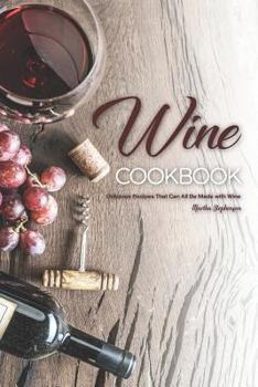 Wine Cookbook: Delicious Recipes That Can All Be Made with Wine