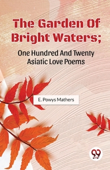Paperback The Garden Of Bright Waters; One Hundred And Twenty Asiatic Love Poems Book