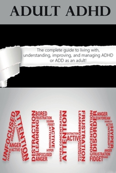 Paperback Adult ADHD: The Complete Guide to Living with, Understanding, Improving, and Managing ADHD or ADD as an Adult! Book