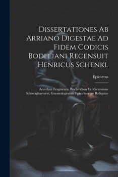 Dissertationes Ab Arriano Digestae Ad Fidem Codicis Bodleiani Recensuit Henricus Schenkl: Accedunt Fragmenta, Enchiridion Ex Recensione Schweighaeuseri, Gnomologiorum Epicteteorum Reliquiae