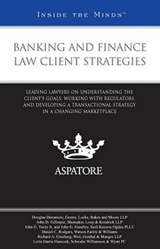 Banking and Finance Law Client Strategies: Leading Lawyers on Understanding the Clients Goals, Working with Regulators, and Developing a Transactional