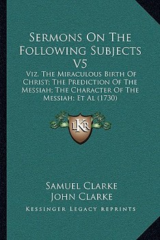 Paperback Sermons On The Following Subjects V5: Viz. The Miraculous Birth Of Christ; The Prediction Of The Messiah; The Character Of The Messiah; Et Al (1730) Book