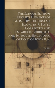 Hardcover The School Edition. Euclid's Elements of Geometry, the First Six Books, by R. Potts. Corrected and Enlarged. Corrected and Improved [Including Portion Book