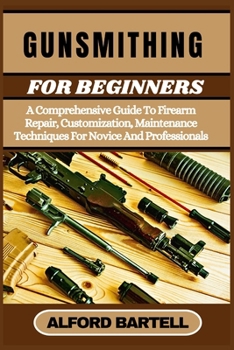 GUNSMITHING FOR BEGINNERS: A Comprehensive Guide To Firearm Repair, Customization, Maintenance Techniques For Novice And Professionals