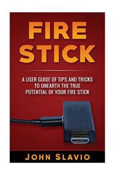 Fire Stick: A User Guide of Tips and Tricks to Unearth the True Potential of Your Fire Stick