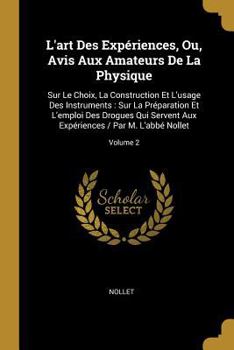 L'art Des Exp�riences: Ou, Avis Aux Amateurs De La Physique, Sur Le Choix, La Construction Et L'usage Des Instruments; Sur La Pr�paration Et L'emploi Des Drogues Qui Servent Aux Exp�riences; Volume 2