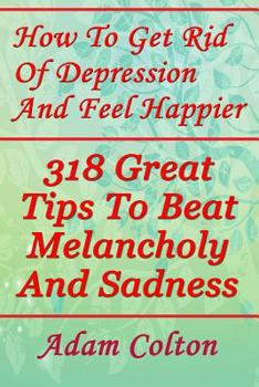 Paperback How To Get Rid Of Depression And Feel Happier: 318 Great Tips To Beat Melancholy And Sadness Book